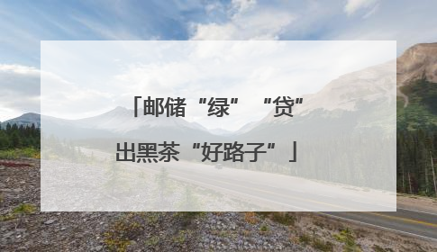 邮储“绿”“贷”出黑茶“好路子”