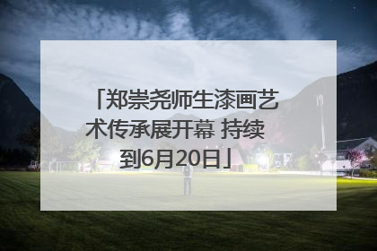 郑崇尧师生漆画艺术传承展开幕 持续到6月20日