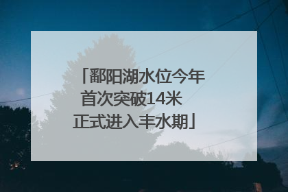鄱阳湖水位今年首次突破14米 正式进入丰水期