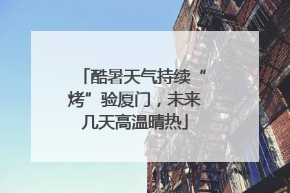 酷暑天气持续“烤”验厦门，未来几天高温晴热