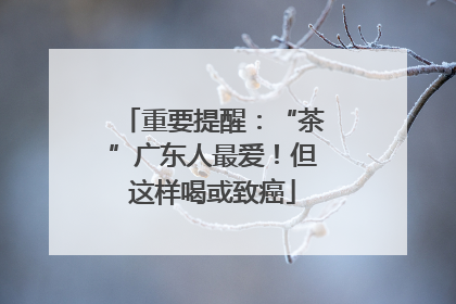 重要提醒：“茶”广东人最爱！但这样喝或致癌