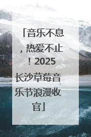 音乐不息，热爱不止！2025长沙草莓音乐节浪漫收官