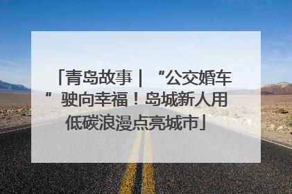青岛故事｜“公交婚车”驶向幸福！岛城新人用低碳浪漫点亮城市
