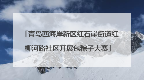 青岛西海岸新区红石崖街道红柳河路社区开展包粽子大赛