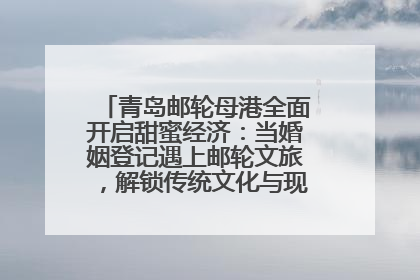 青岛邮轮母港全面开启甜蜜经济：当婚姻登记遇上邮轮文旅，解锁传统文化与现代浪漫的双重密码