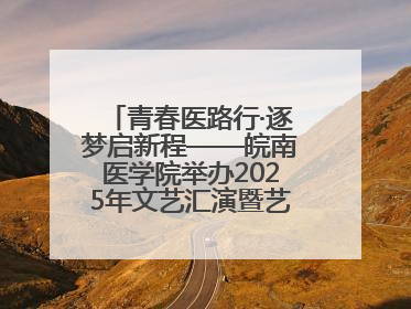 青春医路行·逐梦启新程——皖南医学院举办2025年文艺汇演暨艺术党课