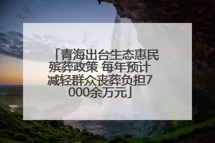 青海出台生态惠民殡葬政策 每年预计减轻群众丧葬负担7000余万元