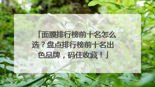 面膜排行榜前十名怎么选？盘点排行榜前十名出色品牌，码住收藏！