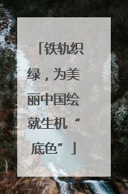 铁轨织绿，为美丽中国绘就生机“底色”