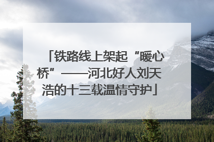 铁路线上架起“暖心桥”——河北好人刘天浩的十三载温情守护