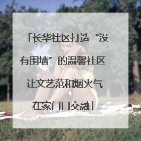 长华社区打造“没有围墙”的温馨社区 让文艺范和烟火气在家门口交融