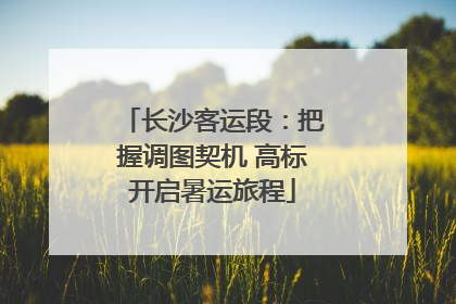长沙客运段：把握调图契机 高标开启暑运旅程