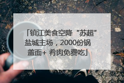 镇江美食空降“苏超”盐城主场，2000份锅盖面+ 肴肉免费吃