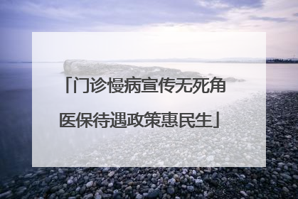 门诊慢病宣传无死角 医保待遇政策惠民生