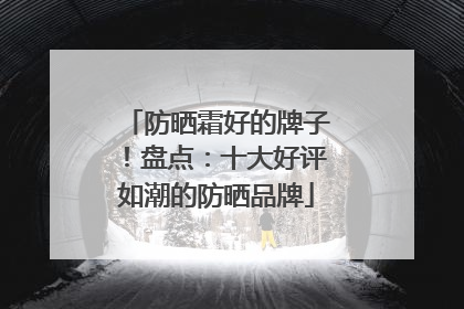 防晒霜好的牌子！盘点：十大好评如潮的防晒品牌