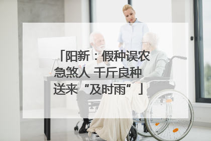 阳新：假种误农急煞人 千斤良种送来“及时雨”