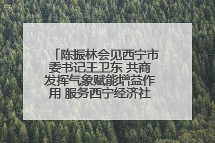 陈振林会见西宁市委书记王卫东 共商发挥气象赋能增益作用 服务西宁经济社会高质量发展