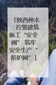 陕西神木：拧紧建筑施工“安全阀” 筑牢安全生产“防护网”
