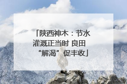 陕西神木：节水灌溉正当时 良田“解渴”促丰收
