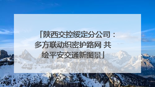陕西交控绥定分公司：多方联动织密护路网 共绘平安交通新图景