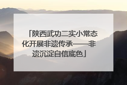 陕西武功二实小常态化开展非遗传承——非遗沉淀自信底色