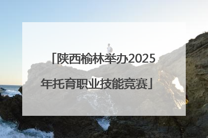 陕西榆林举办2025年托育职业技能竞赛