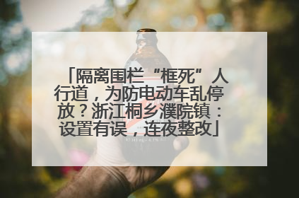 隔离围栏“框死”人行道，为防电动车乱停放？浙江桐乡濮院镇：设置有误，连夜整改