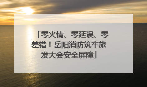 零火情、零延误、零差错！岳阳消防筑牢旅发大会安全屏障