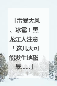 雷暴大风、冰雹！黑龙江人注意！这几天可能发生地磁暴……