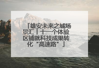 雄安未来之城场景汇丨十一个体验区铺就科技成果转化“高速路”