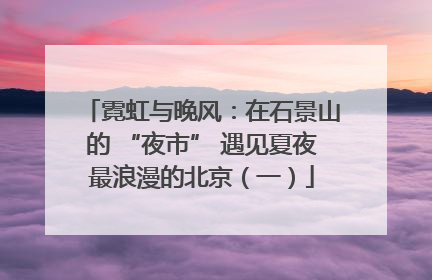 霓虹与晚风：在石景山的 “夜市” 遇见夏夜最浪漫的北京（一）