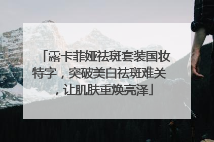 露卡菲娅祛斑套装国妆特字，突破美白祛斑难关，让肌肤重焕亮泽