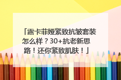 露卡菲娅紧致抗皱套装怎么样？30+抗老新思路！还你紧致肌肤！