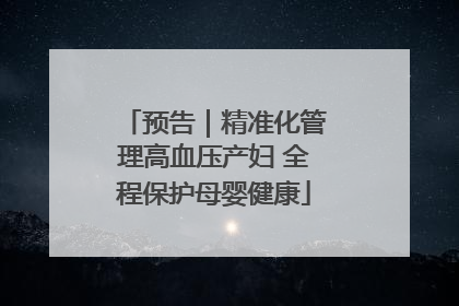 预告｜精准化管理高血压产妇 全程保护母婴健康