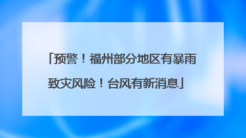 预警！福州部分地区有暴雨致灾风险！台风有新消息