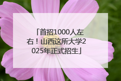首招1000人左右！山西这所大学2025年正式招生
