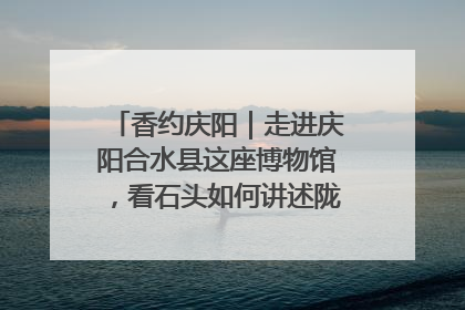 香约庆阳｜走进庆阳合水县这座博物馆，看石头如何讲述陇东千年历史