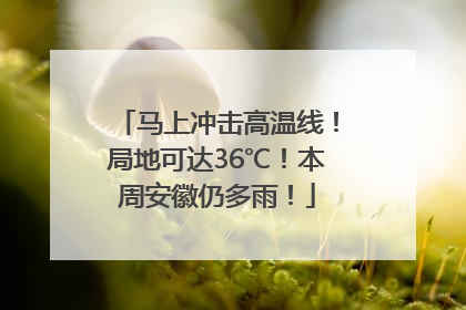 马上冲击高温线！局地可达36℃！本周安徽仍多雨！