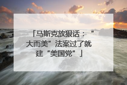 马斯克放狠话：“大而美”法案过了就建“美国党”