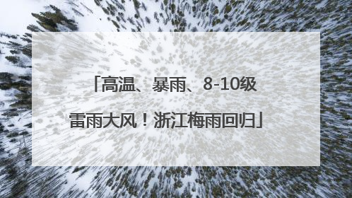 高温、暴雨、8-10级雷雨大风！浙江梅雨回归