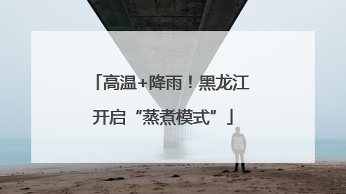 高温+降雨！黑龙江开启“蒸煮模式”