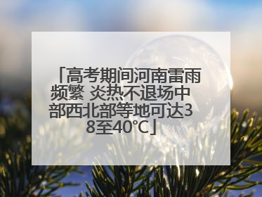 高考期间河南雷雨频繁 炎热不退场中部西北部等地可达38至40℃