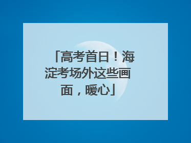 高考首日！海淀考场外这些画面，暖心