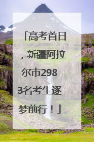 高考首日，新疆阿拉尔市2983名考生逐梦前行！