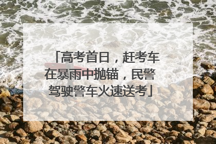 高考首日，赶考车在暴雨中抛锚，民警驾驶警车火速送考