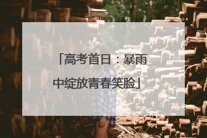 高考首日：暴雨中绽放青春笑脸