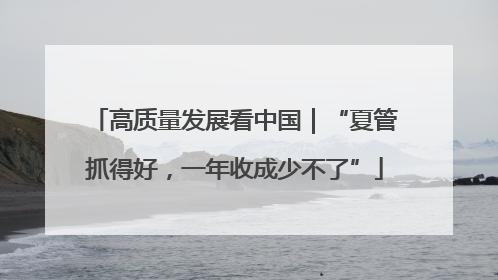 高质量发展看中国｜“夏管抓得好，一年收成少不了”