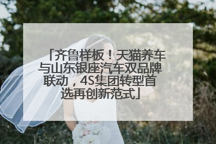 齐鲁样板！天猫养车与山东银座汽车双品牌联动，4S集团转型首选再创新范式