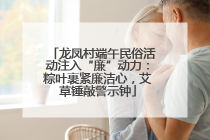 龙凤村端午民俗活动注入“廉”动力：粽叶裹紧廉洁心，艾草锤敲警示钟
