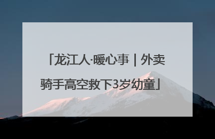 龙江人·暖心事｜外卖骑手高空救下3岁幼童